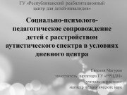 Социально-психолого-педагогическое сопровождение детей с расстройством аутистического спектра в условиях дневного центра Социально-психолого-педагогическое сопровождение детей с расстройством аутистического спектра в условиях дневного центра